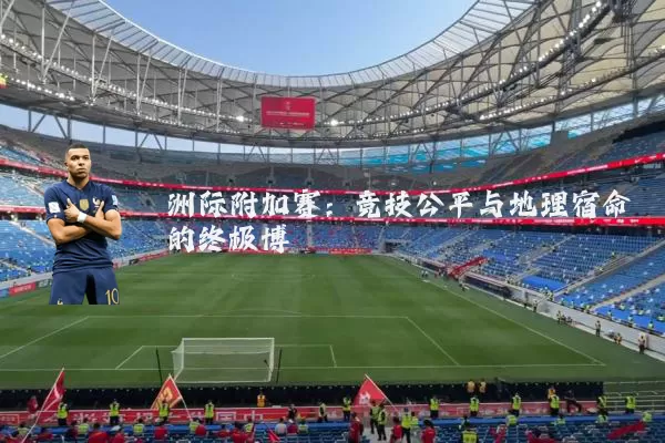 洲际附加赛:竞技公平与地理宿命的终极博弈