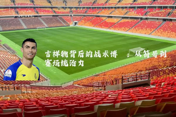 吉祥物背后的战术博弈:从符号到赛场统治力