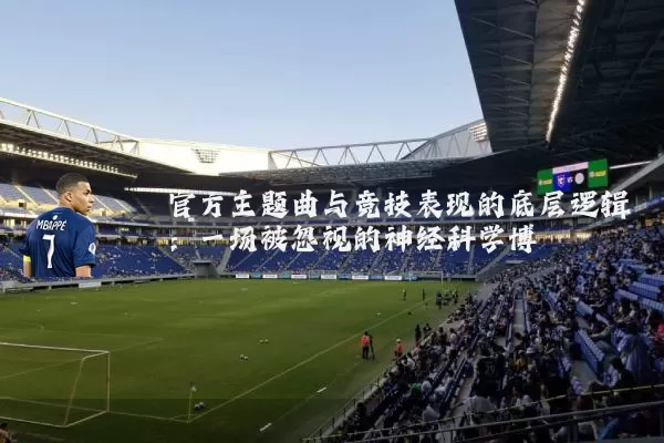 官方主题曲与竞技表现的底层逻辑:一场被忽视的神经科学博弈