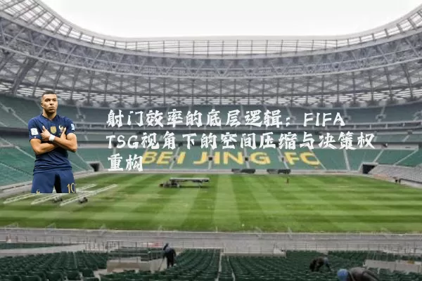 射门效率的底层逻辑:FIFA TSG视角下的空间压缩与决策权重构