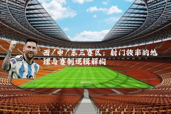 西/中/东三赛区：射门效率的地理与赛制逻辑解构