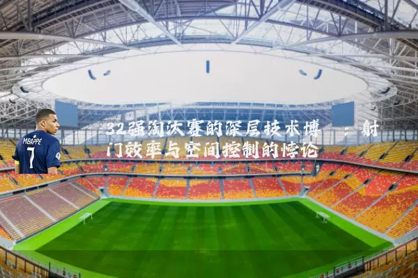 32强淘汰赛的深层技术博弈:射门效率与空间控制的悖论