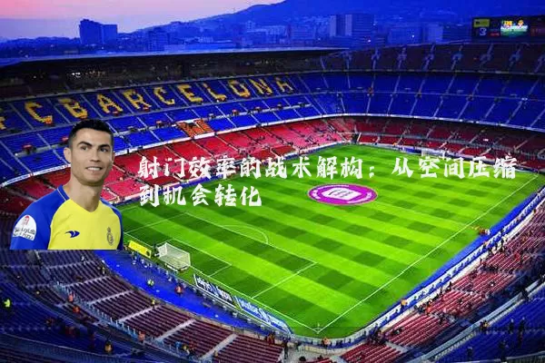 射门效率的战术解构:从空间压缩到机会转化