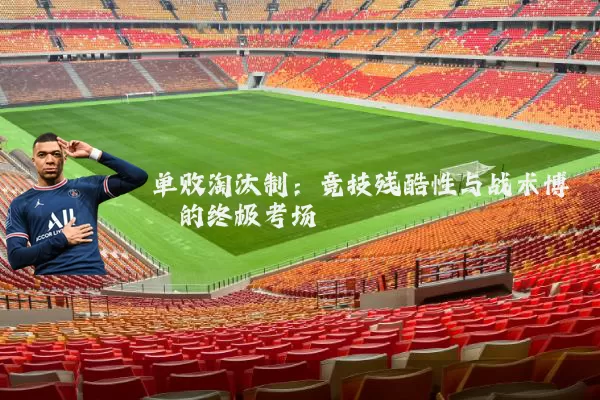 单败淘汰制:竞技残酷性与战术博弈的终极考场