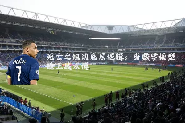 死亡之组的底层逻辑:当数学模型撞上战术博弈