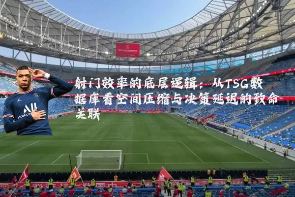 射门效率的底层逻辑:从TSG数据库看空间压缩与决策延迟的致命关联