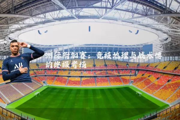 洲际附加赛:竞技地理与战术博弈的终极考场