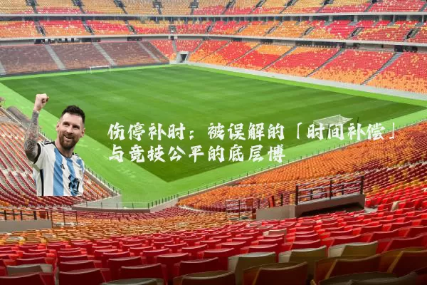 伤停补时:被误解的「时间补偿」与竞技公平的底层博弈