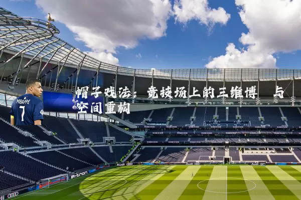 帽子戏法:竞技场上的三维博弈与空间重构