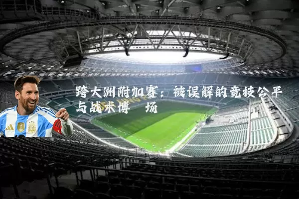 跨大洲附加赛：被误解的竞技公平与战术博弈场