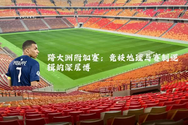 跨大洲附加赛:竞技地理与赛制逻辑的深层博弈
